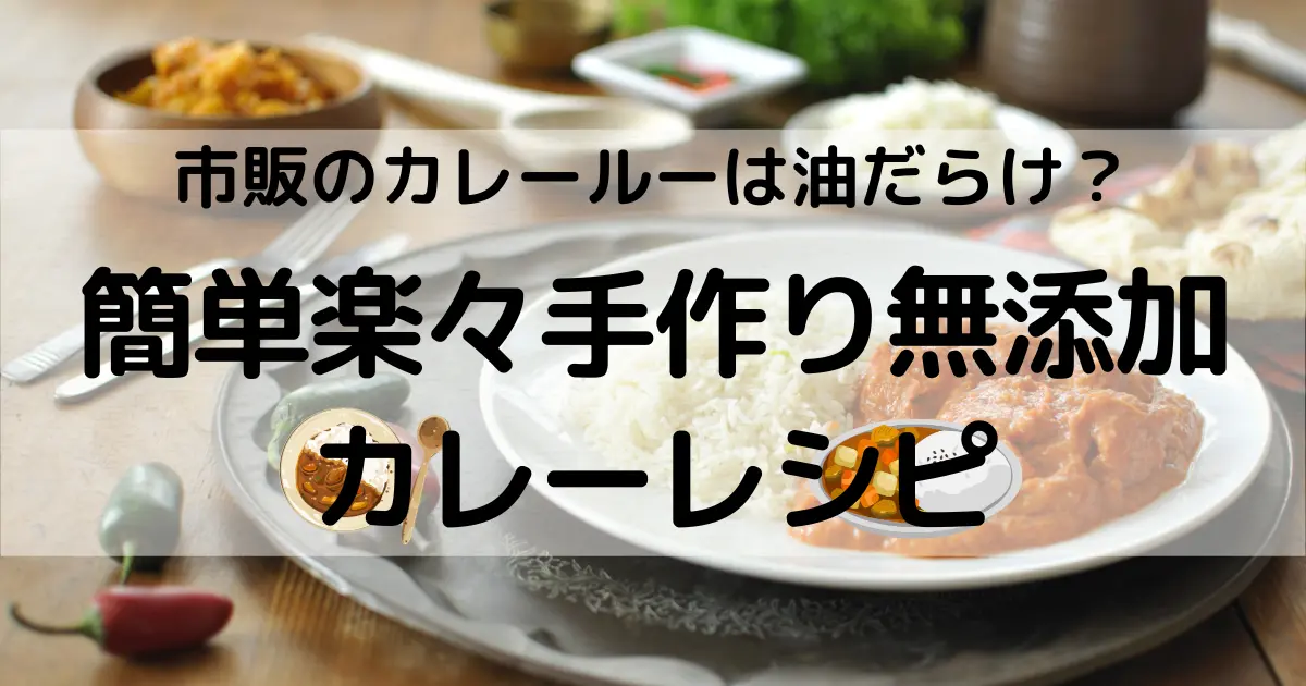 市販のカレールーを避けるためには？簡単楽々手作り無添加カレーレシピ