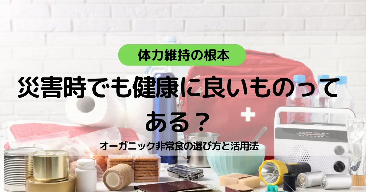 災害時でも健康に良いものってある？オーガニック非常食の選び方と活用法