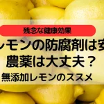 輸入レモンの防腐剤は安全？農薬は大丈夫？無添加レモンのススメ