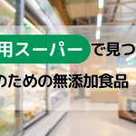 業務用スーパー で見つける あなたのための無添加食品5選！