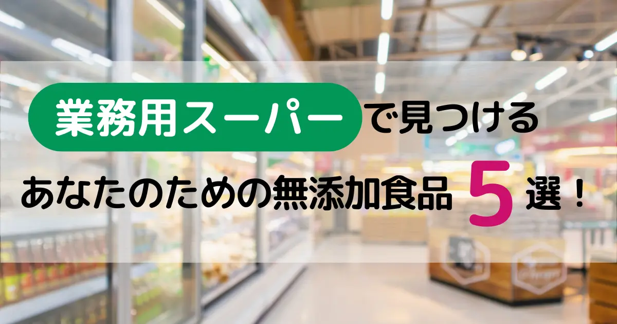 業務用スーパー で見つける あなたのための無添加食品5選！